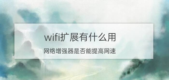 wifi扩展有什么用 网络增强器是否能提高网速，为什么？